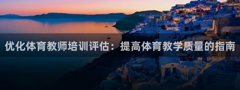 焦点娱乐平台登录不了怎么办：优化体育教师培训评估：提