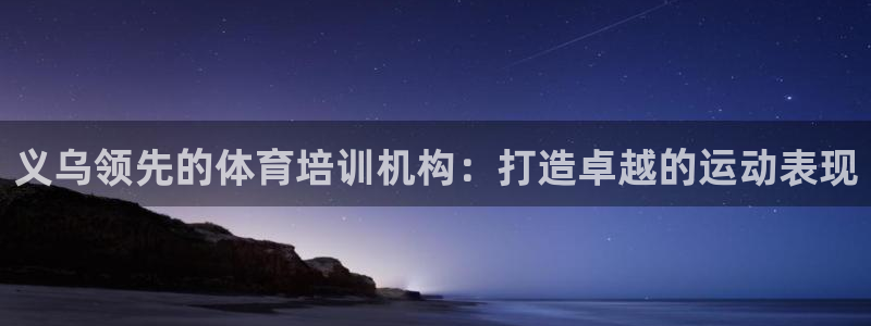 焦点娱乐怎么找客服：义乌领先的体育培训机构：打造卓越