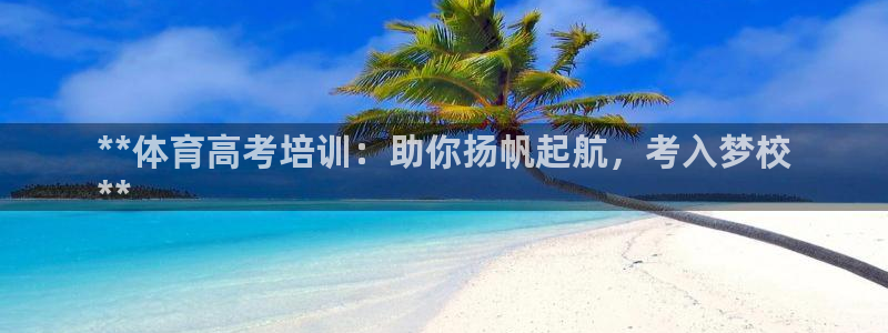 焦点娱乐平台底7O777：**体育高考培训：助你扬帆