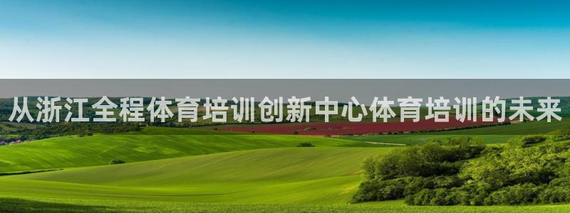 焦点娱乐平台留7O777：从浙江全程体育培训创新中心体育培训