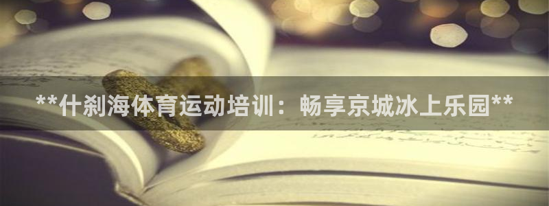 焦点娱乐官方网站下载安装苹果：**什刹海体育运动培训