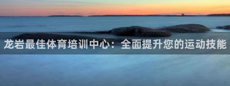 焦点娱乐拉菲：龙岩最佳体育培训中心：全面提升您的运动