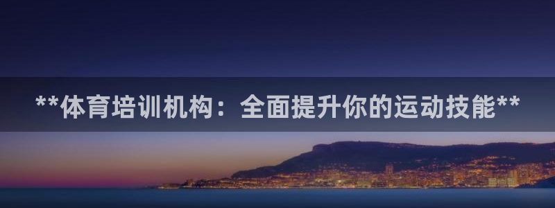 焦点娱乐平台例7O777：**体育培训机构：全面提升你的运动