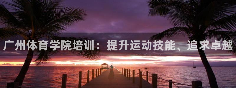 焦点娱乐平台怎么样可靠吗：广州体育学院培训：提升运动