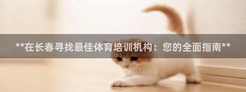 焦点娱乐游戏：**在长春寻找最佳体育培训机构：您的全面指南*