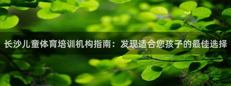 焦点娱乐有限公司怎么样：长沙儿童体育培训机构指南：发