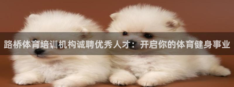 焦点娱乐网站下载地址在哪：路桥体育培训机构诚聘优秀人才：开启