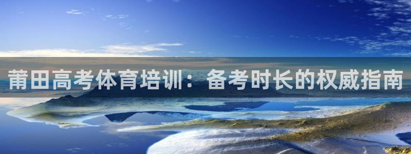 焦点娱乐有限公司电话：莆田高考体育培训：备考时长的权威指南