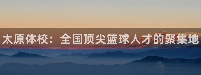 焦点娱乐有限公司官网：太原体校：全国顶尖篮球人才的聚集地