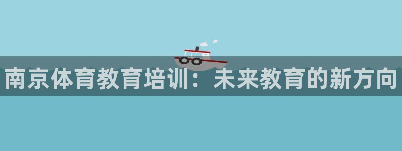 焦点娱乐股东是谁：南京体育教育培训：未来教育的新方向