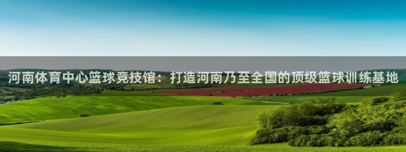 焦点娱乐平台总代理开户：河南体育中心篮球竞技馆：打造河南乃至